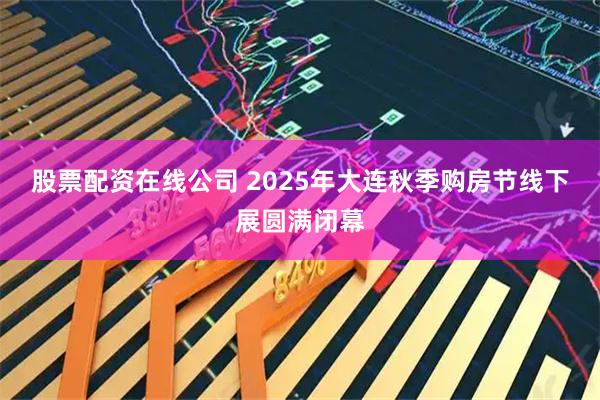 股票配资在线公司 2025年大连秋季购房节线下展圆满闭幕