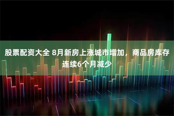 股票配资大全 8月新房上涨城市增加，商品房库存连续6个月减少