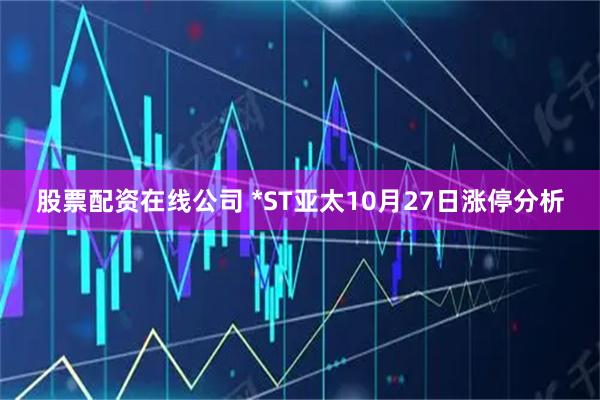 股票配资在线公司 *ST亚太10月27日涨停分析