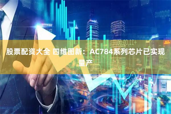 股票配资大全 四维图新：AC784系列芯片已实现量产