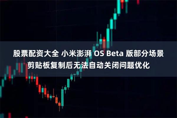 股票配资大全 小米澎湃 OS Beta 版部分场景剪贴板复制后无法自动关闭问题优化
