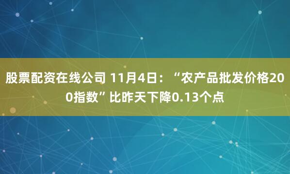 股票配资在线公司 11月4日：“农产品批发价格200指数”比昨天下降0.13个点