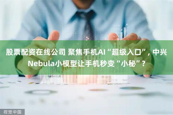 股票配资在线公司 聚焦手机AI“超级入口”, 中兴Nebula小模型让手机秒变“小秘”?