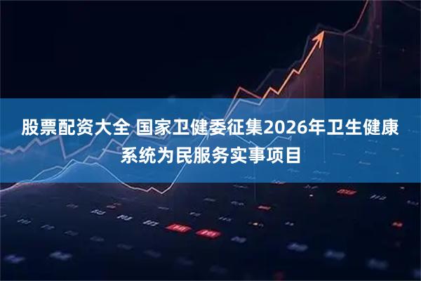股票配资大全 国家卫健委征集2026年卫生健康系统为民服务实事项目