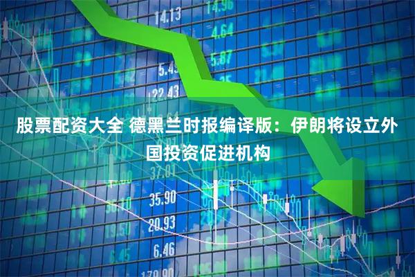 股票配资大全 德黑兰时报编译版：伊朗将设立外国投资促进机构