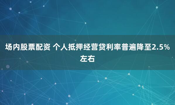 场内股票配资 个人抵押经营贷利率普遍降至2.5%左右