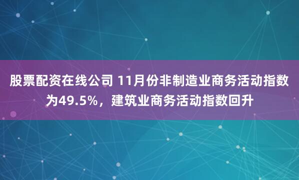 股票配资在线公司 11月份非制造业商务活动指数为49.5%，建筑业商务活动指数回升