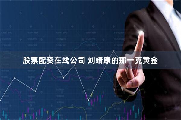 股票配资在线公司 刘靖康的那一克黄金