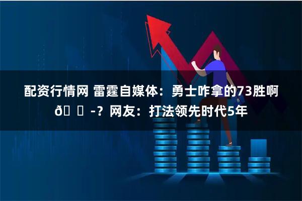 配资行情网 雷霆自媒体：勇士咋拿的73胜啊😭？网友：打法领先时代5年