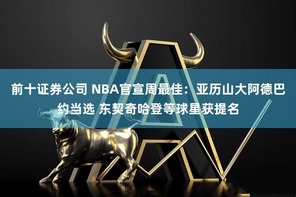 前十证券公司 NBA官宣周最佳：亚历山大阿德巴约当选 东契奇哈登等球星获提名