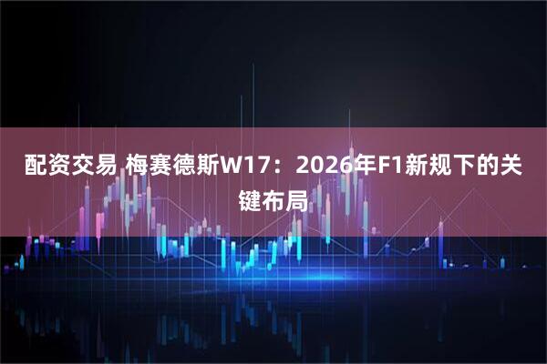 配资交易 梅赛德斯W17：2026年F1新规下的关键布局