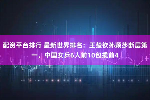 配资平台排行 最新世界排名：王楚钦孙颖莎断层第一，中国女乒6人前10包揽前4