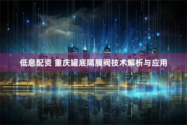 低息配资 重庆罐底隔膜阀技术解析与应用