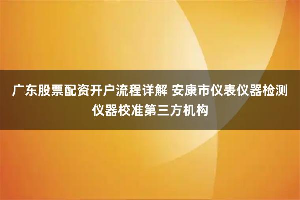 广东股票配资开户流程详解 安康市仪表仪器检测仪器校准第三方机构