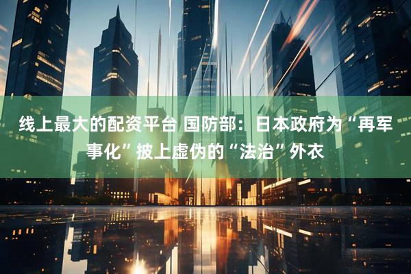 线上最大的配资平台 国防部：日本政府为“再军事化”披上虚伪的“法治”外衣