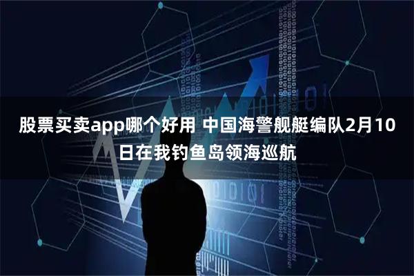 股票买卖app哪个好用 中国海警舰艇编队2月10日在我钓鱼岛领海巡航