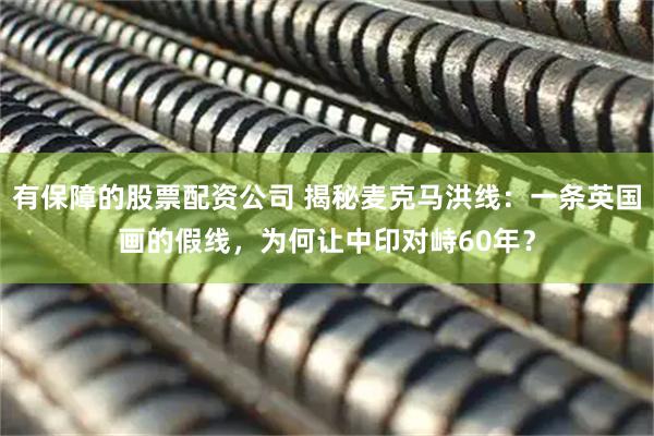 有保障的股票配资公司 揭秘麦克马洪线：一条英国画的假线，为何让中印对峙60年？