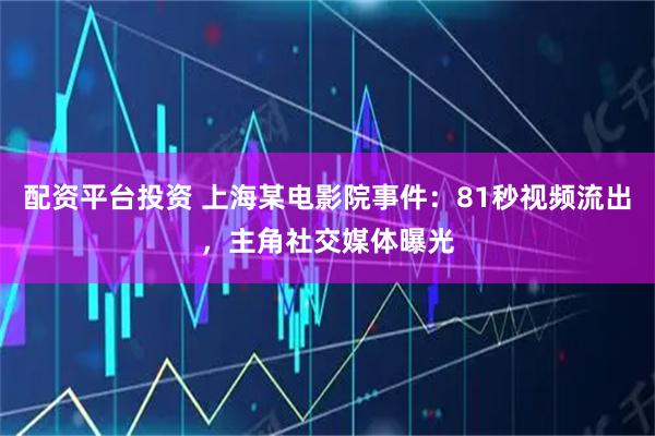 配资平台投资 上海某电影院事件：81秒视频流出，主角社交媒体曝光