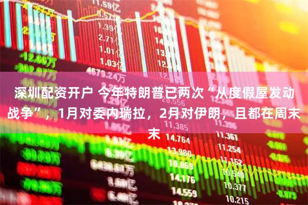 深圳配资开户 今年特朗普已两次“从度假屋发动战争”，1月对委内瑞拉，2月对伊朗，且都在周末