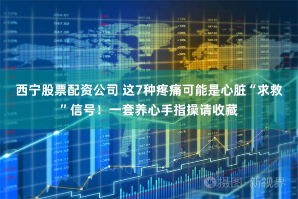西宁股票配资公司 这7种疼痛可能是心脏“求救”信号！一套养心手指操请收藏