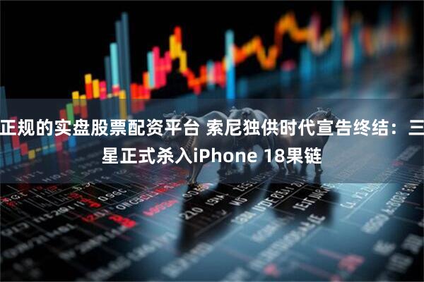 正规的实盘股票配资平台 索尼独供时代宣告终结：三星正式杀入iPhone 18果链