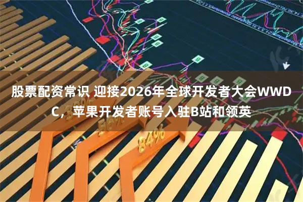 股票配资常识 迎接2026年全球开发者大会WWDC，苹果开发者账号入驻B站和领英