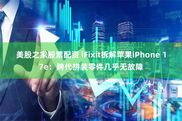 美股之家股票配资 iFixit拆解苹果iPhone 17e：跨代拼装零件几乎无故障