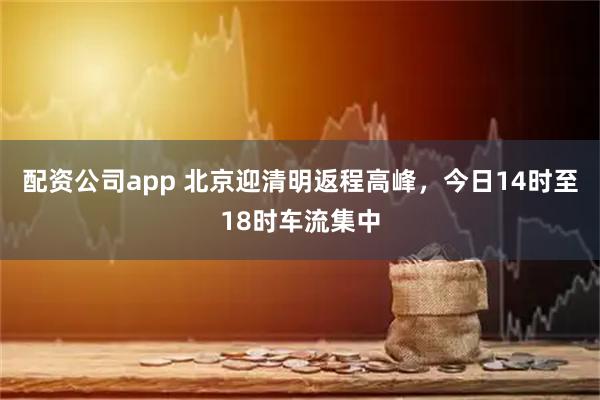 配资公司app 北京迎清明返程高峰，今日14时至18时车流集中