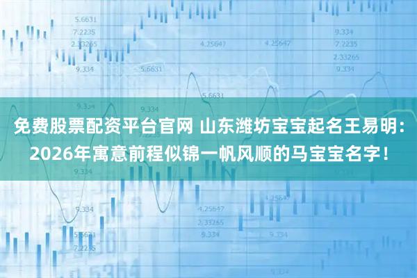 免费股票配资平台官网 山东潍坊宝宝起名王易明：2026年寓意前程似锦一帆风顺的马宝宝名字！