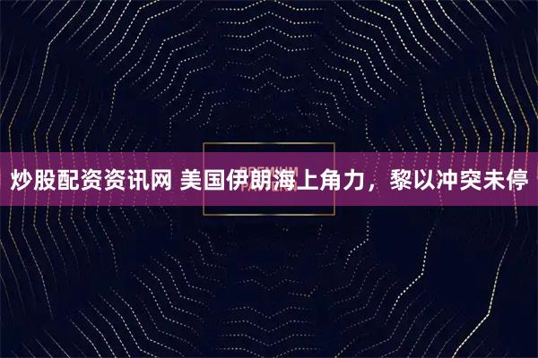 炒股配资资讯网 美国伊朗海上角力，黎以冲突未停